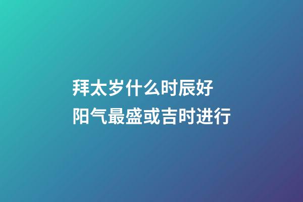 拜太岁什么时辰好 阳气最盛或吉时进行